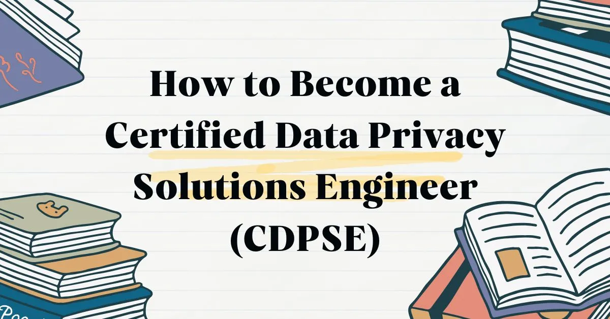 How to Become a Certified Data Privacy Solutions Engineer (CDPSE)